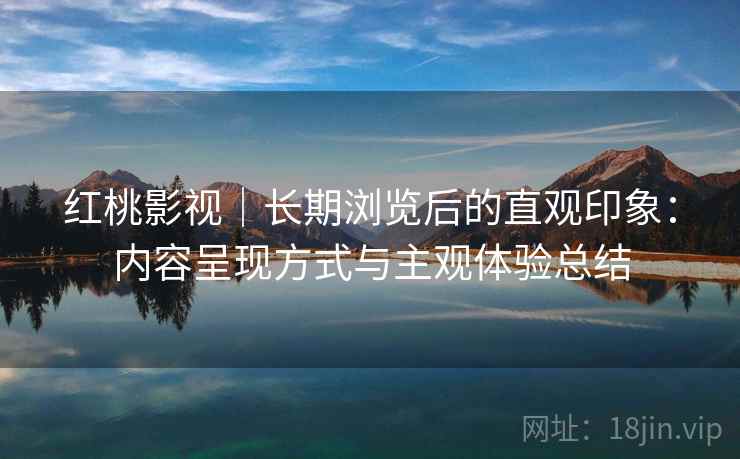 红桃影视｜长期浏览后的直观印象：内容呈现方式与主观体验总结