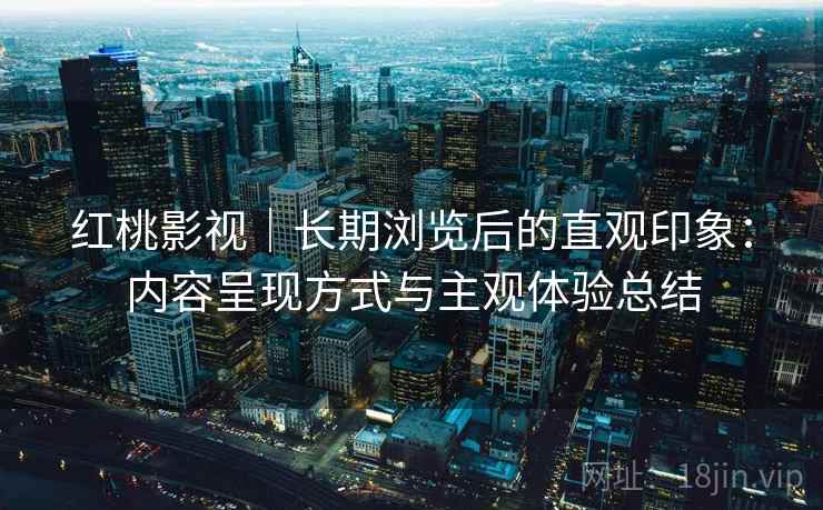 红桃影视｜长期浏览后的直观印象：内容呈现方式与主观体验总结