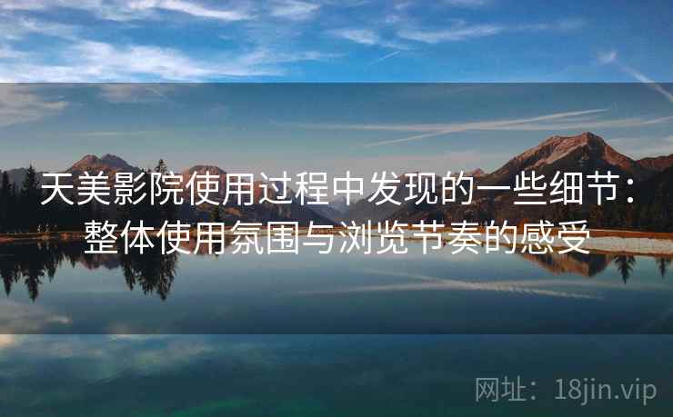 天美影院使用过程中发现的一些细节：整体使用氛围与浏览节奏的感受