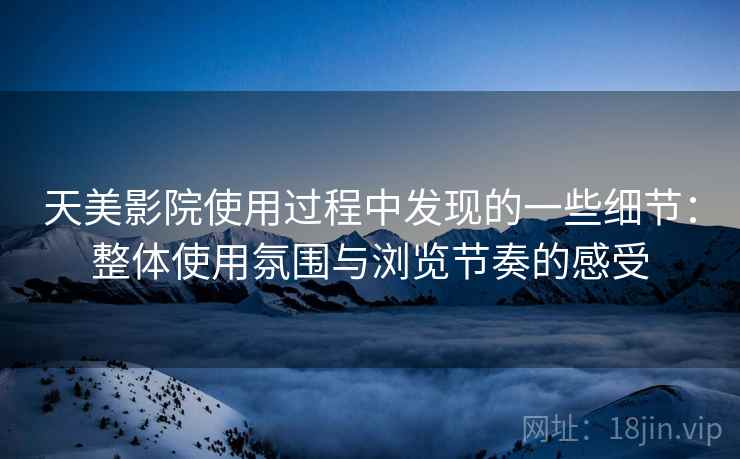 天美影院使用过程中发现的一些细节：整体使用氛围与浏览节奏的感受