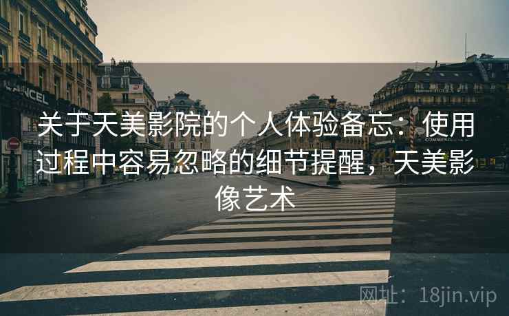 关于天美影院的个人体验备忘：使用过程中容易忽略的细节提醒，天美影像艺术