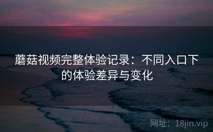 蘑菇视频完整体验记录：不同入口下的体验差异与变化