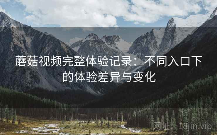 蘑菇视频完整体验记录：不同入口下的体验差异与变化