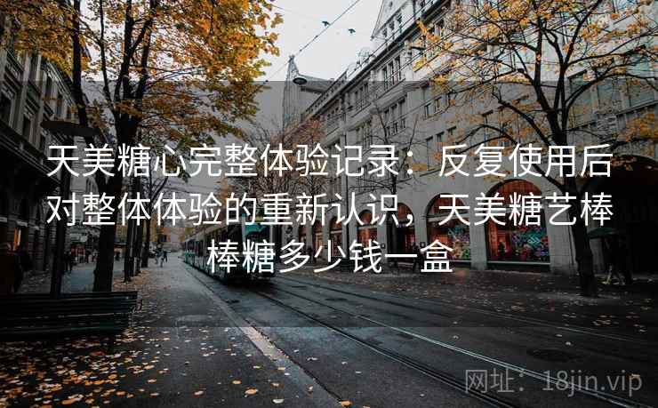 天美糖心完整体验记录：反复使用后对整体体验的重新认识，天美糖艺棒棒糖多少钱一盒