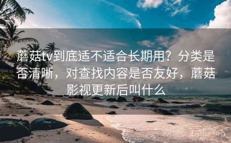 蘑菇tv到底适不适合长期用？分类是否清晰，对查找内容是否友好，蘑菇影视更新后叫什么