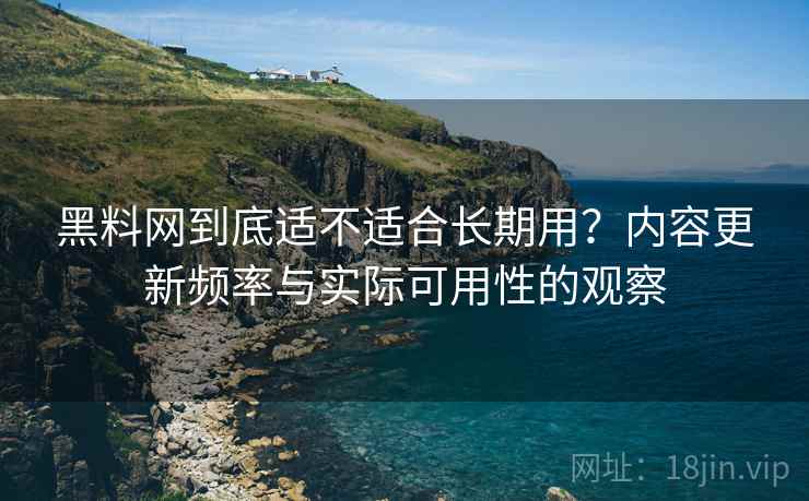 黑料网到底适不适合长期用？内容更新频率与实际可用性的观察