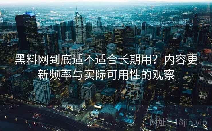 黑料网到底适不适合长期用？内容更新频率与实际可用性的观察