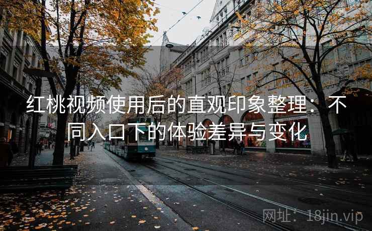 红桃视频使用后的直观印象整理：不同入口下的体验差异与变化