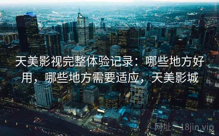 天美影视完整体验记录：哪些地方好用，哪些地方需要适应，天美影城