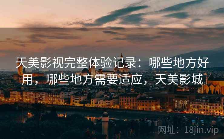 天美影视完整体验记录：哪些地方好用，哪些地方需要适应，天美影城