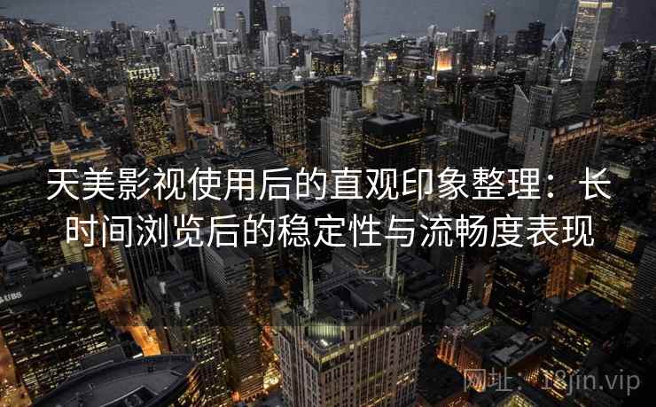 天美影视使用后的直观印象整理：长时间浏览后的稳定性与流畅度表现