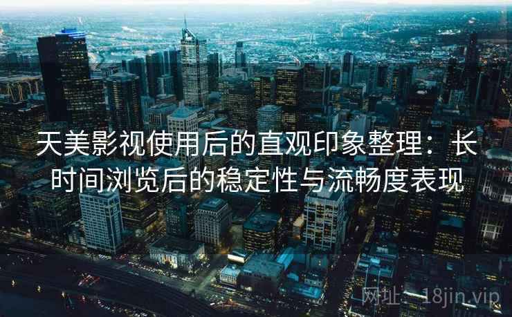 天美影视使用后的直观印象整理：长时间浏览后的稳定性与流畅度表现