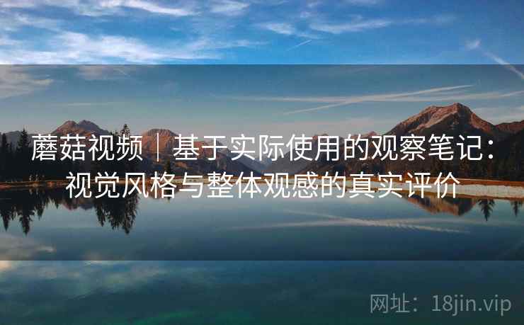 蘑菇视频｜基于实际使用的观察笔记：视觉风格与整体观感的真实评价