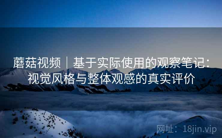 蘑菇视频｜基于实际使用的观察笔记：视觉风格与整体观感的真实评价
