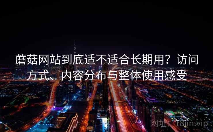蘑菇网站到底适不适合长期用？访问方式、内容分布与整体使用感受