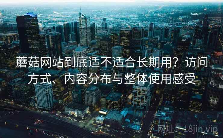 蘑菇网站到底适不适合长期用？访问方式、内容分布与整体使用感受