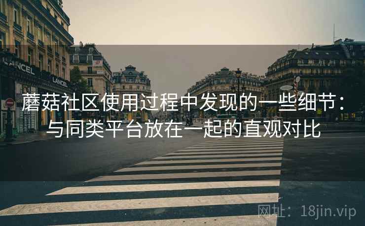 蘑菇社区使用过程中发现的一些细节：与同类平台放在一起的直观对比