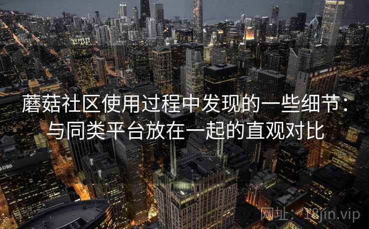 蘑菇社区使用过程中发现的一些细节：与同类平台放在一起的直观对比