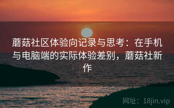 蘑菇社区体验向记录与思考：在手机与电脑端的实际体验差别，蘑菇社新作