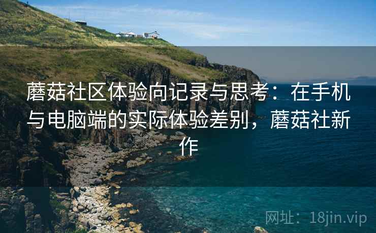 蘑菇社区体验向记录与思考：在手机与电脑端的实际体验差别，蘑菇社新作