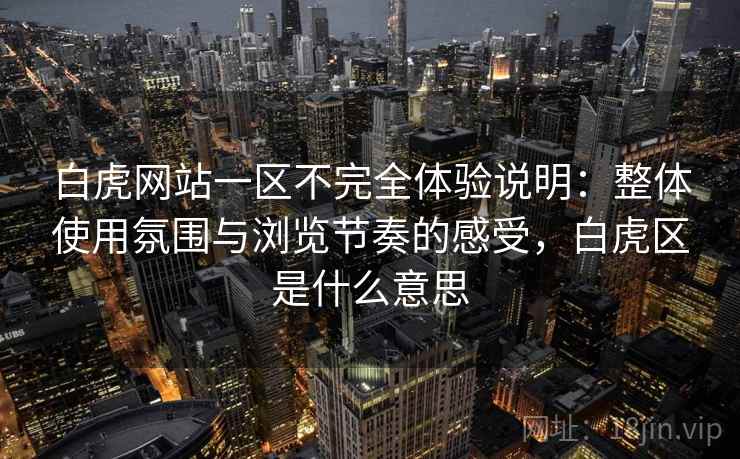 白虎网站一区不完全体验说明：整体使用氛围与浏览节奏的感受，白虎区是什么意思