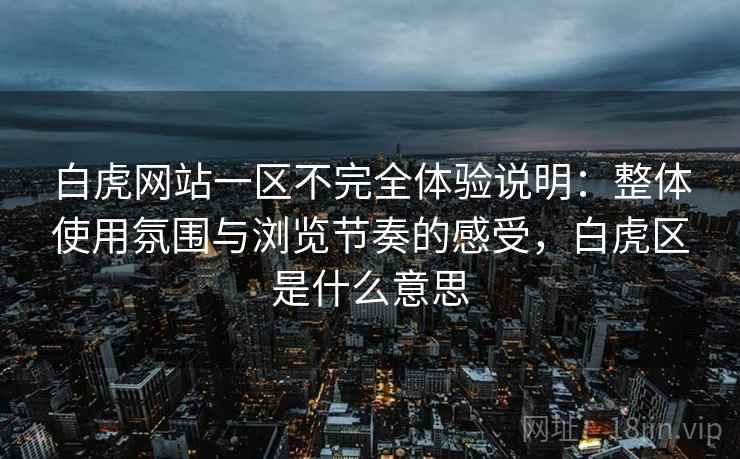白虎网站一区不完全体验说明：整体使用氛围与浏览节奏的感受，白虎区是什么意思